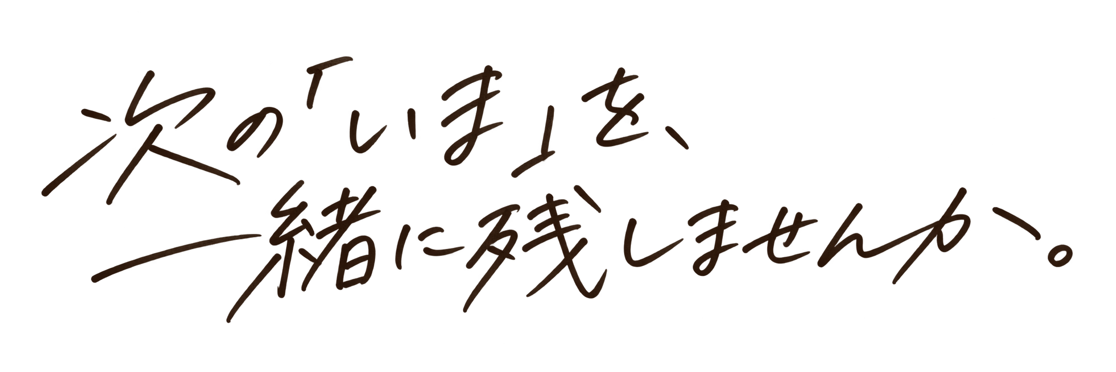 次の「いま」を、一緒に残しませんか。